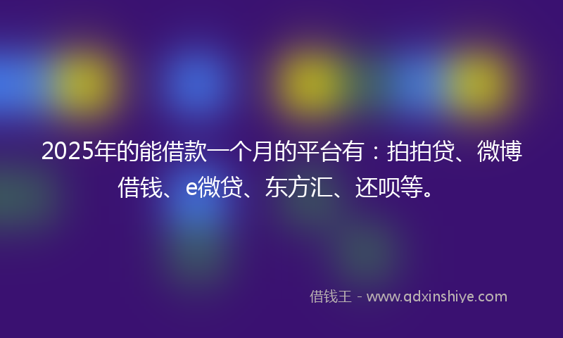 2025年的能借款一个月的平台有:拍拍贷、微博借钱、e微贷、东方汇、还呗等。