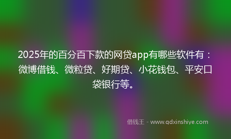 2025年的百分百下款的网贷app有哪些软件有：微博借钱、微粒贷、好期贷、小花钱包、平安口袋银行等。