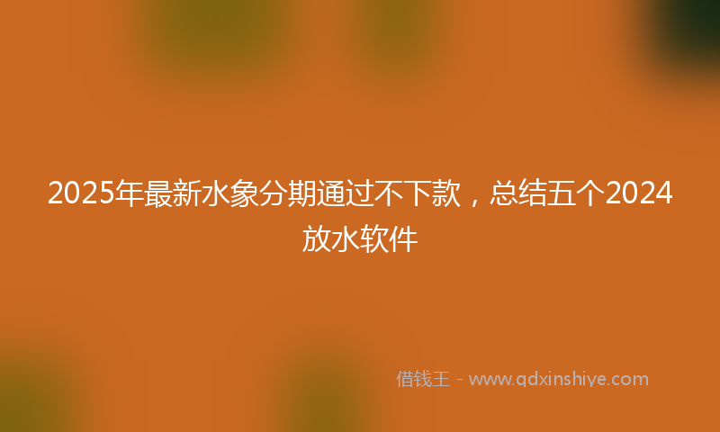 2025年最新水象分期通过不下款，总结五个2024放水软件