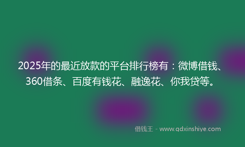 2025年的最近放款的平台排行榜有：微博借钱、360借条、百度有钱花、融逸花、你我贷等。
