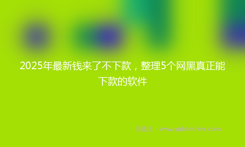 2025年最新钱来了不下款，整理5个网黑真正能下款的软件
