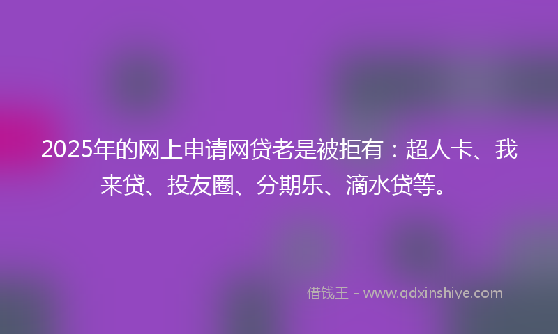 2025年的网上申请网贷老是被拒有：超人卡、我来贷、投友圈、分期乐、滴水贷等。