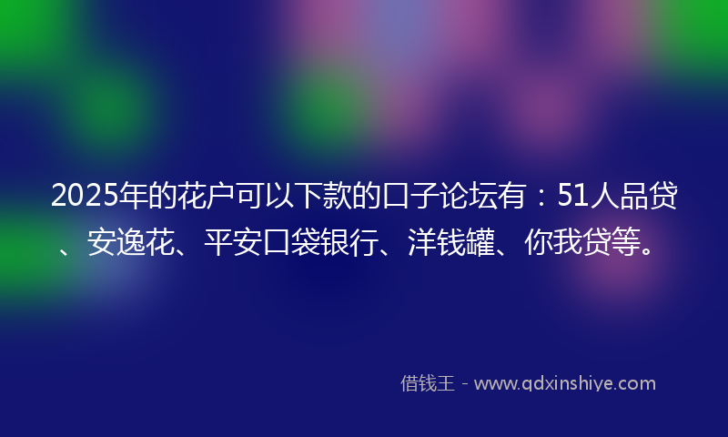 2025年的花户可以下款的口子论坛有：51人品贷、安逸花、平安口袋银行、洋钱罐、你我贷等。