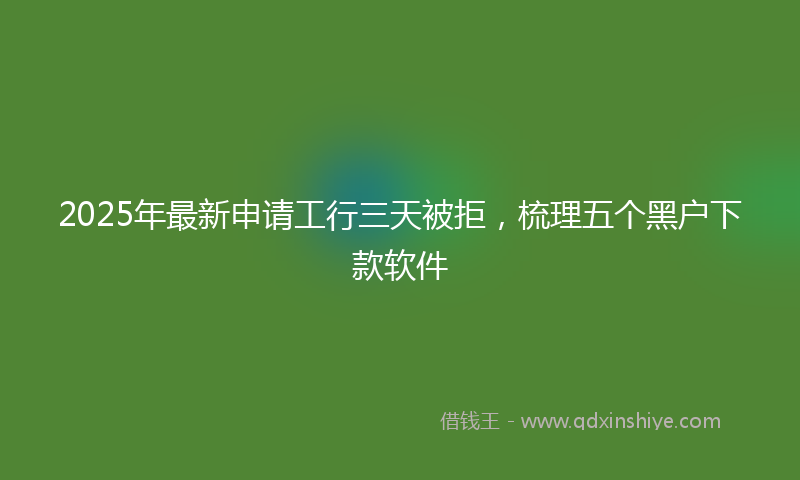 2025年最新申请工行三天被拒，梳理五个黑户下款软件