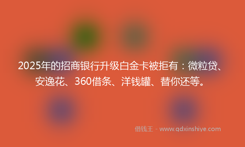 2025年的招商银行升级白金卡被拒有：微粒贷、安逸花、360借条、洋钱罐、替你还等。