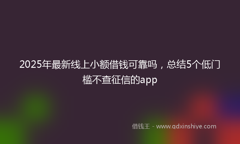 2025年最新线上小额借钱可靠吗，总结5个低门槛不查征信的app