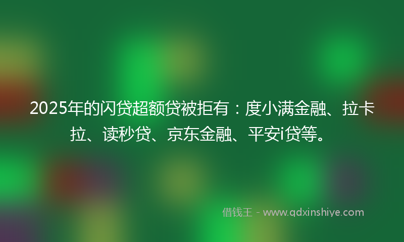 2025年的闪贷超额贷被拒有：度小满金融、拉卡拉、读秒贷、京东金融、平安i贷等。
