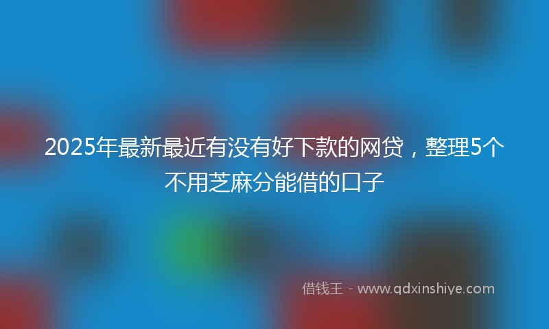 2025年最新最近有没有好下款的网贷，整理5个不用芝麻分能借的口子