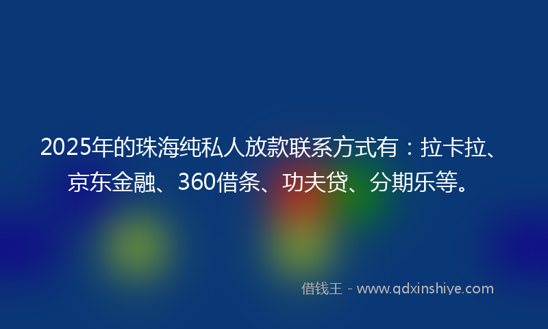 2025年的珠海纯私人放款联系方式有：拉卡拉、京东金融、360借条、功夫贷、分期乐等。