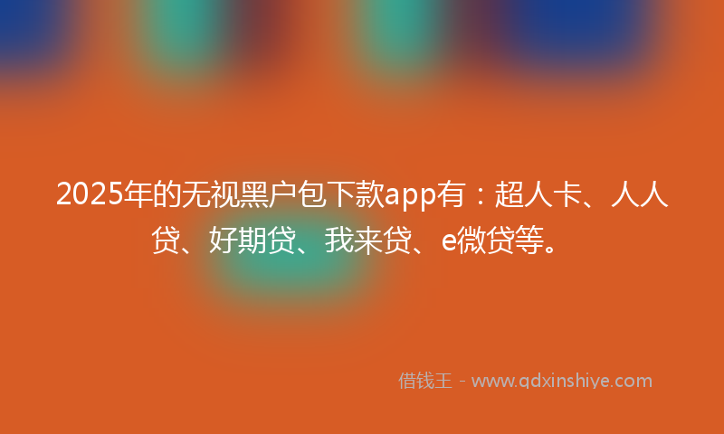 2025年的无视黑户包下款app有：超人卡、人人贷、好期贷、我来贷、e微贷等。