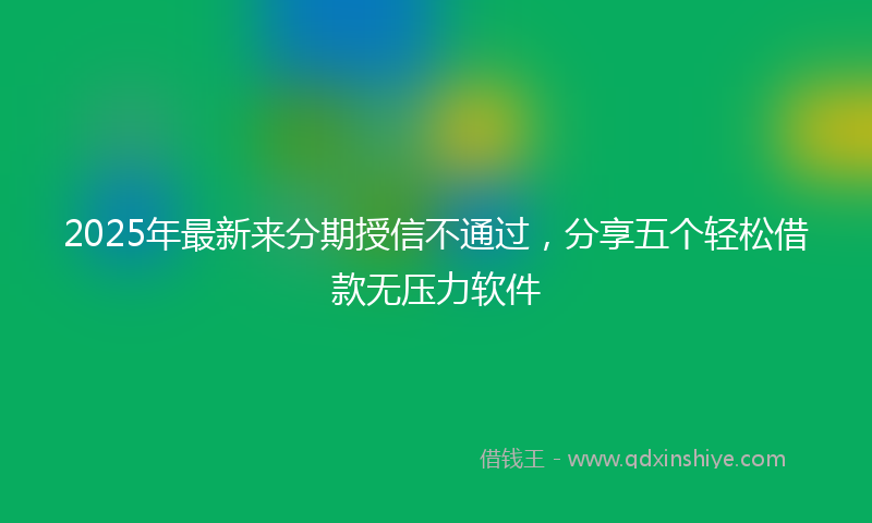 2025年最新来分期授信不通过，分享五个轻松借款无压力软件