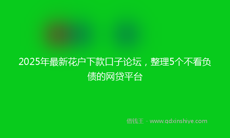 2025年最新花户下款口子论坛，整理5个不看负债的网贷平台