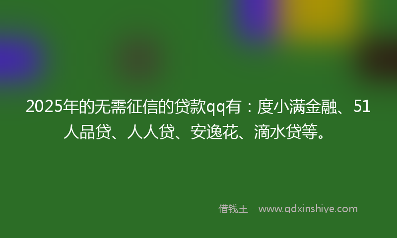 2025年的无需征信的贷款qq有：度小满金融、51人品贷、人人贷、安逸花、滴水贷等。