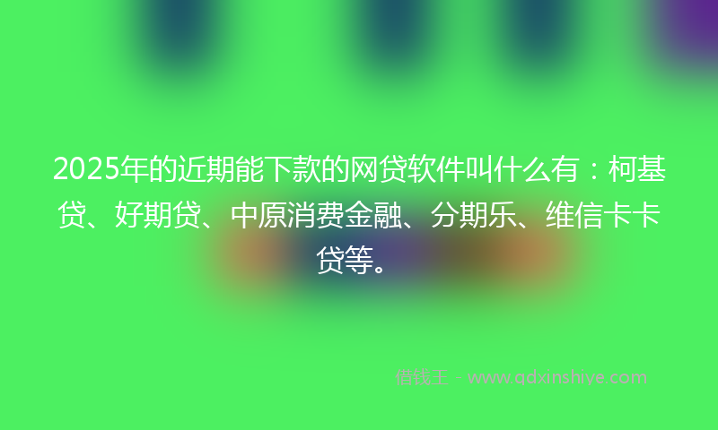 2025年的近期能下款的网贷软件叫什么有：柯基贷、好期贷、中原消费金融、分期乐、维信卡卡贷等。