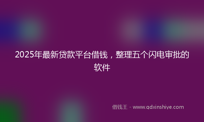 2025年最新贷款平台借钱，整理五个闪电审批的软件