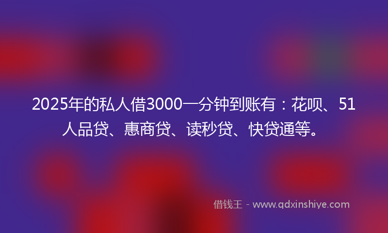 2025年的私人借3000一分钟到账有：花呗、51人品贷、惠商贷、读秒贷、快贷通等。