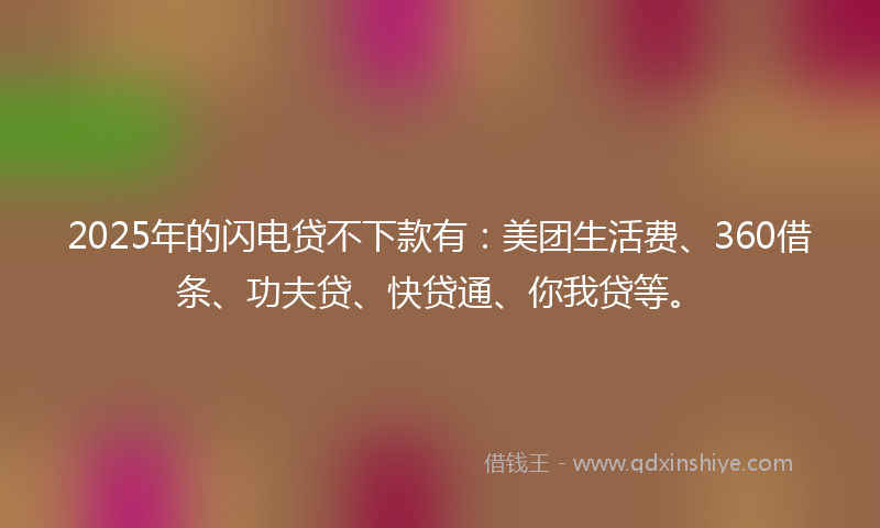2025年的闪电贷不下款有：美团生活费、360借条、功夫贷、快贷通、你我贷等。