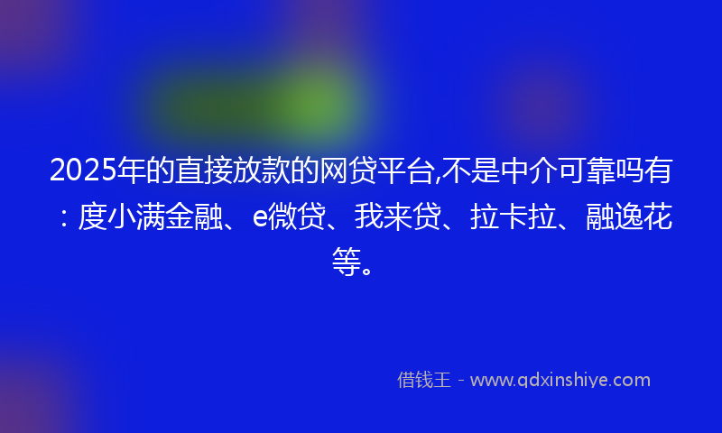 2025年的直接放款的网贷平台,不是中介可靠吗有：度小满金融、e微贷、我来贷、拉卡拉、融逸花等。