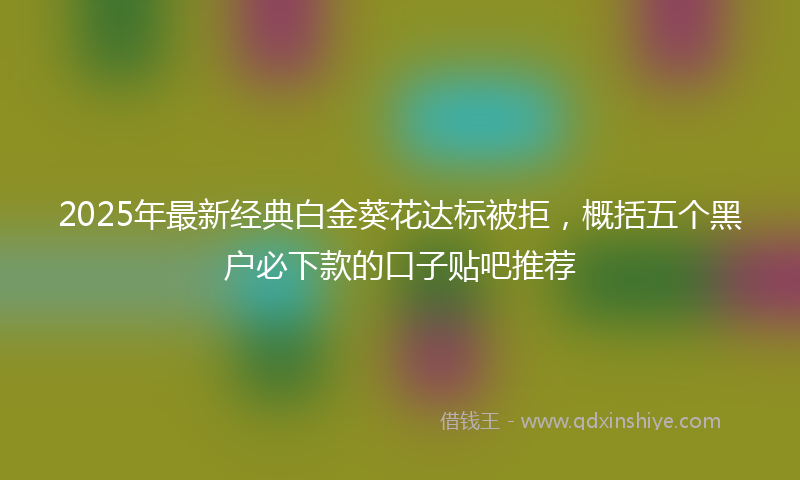 2025年最新经典白金葵花达标被拒，概括五个黑户必下款的口子贴吧推荐