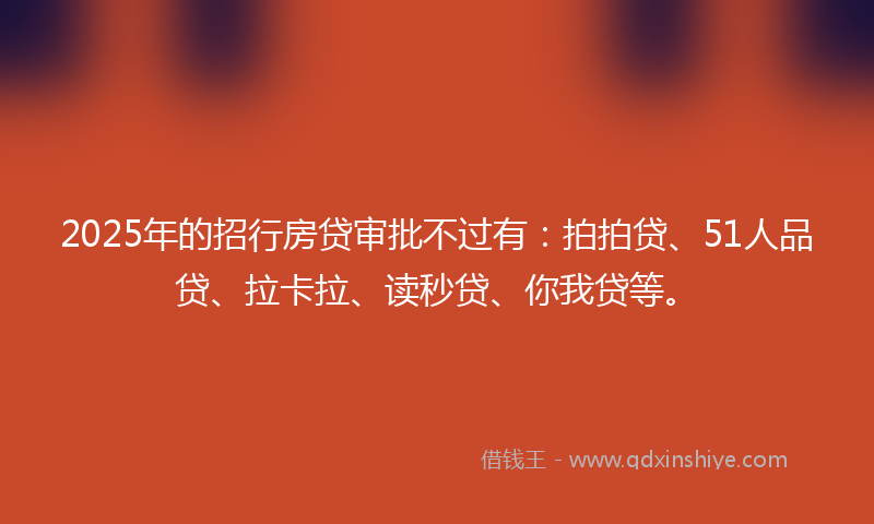 2025年的招行房贷审批不过有：拍拍贷、51人品贷、拉卡拉、读秒贷、你我贷等。
