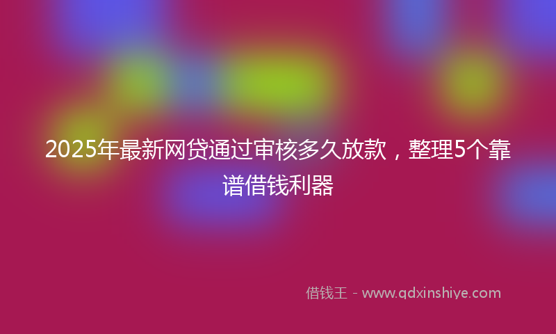 2025年最新网贷通过审核多久放款，整理5个靠谱借钱利器