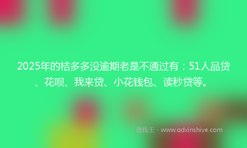 2025年的桔多多没逾期老是不通过有：51人品贷、花呗、我来贷、小花钱包、读秒贷等。