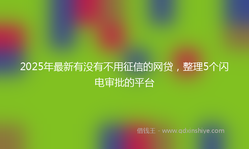 2025年最新有没有不用征信的网贷，整理5个闪电审批的平台