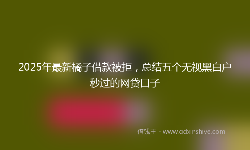2025年最新橘子借款被拒，总结五个无视黑白户秒过的网贷口子