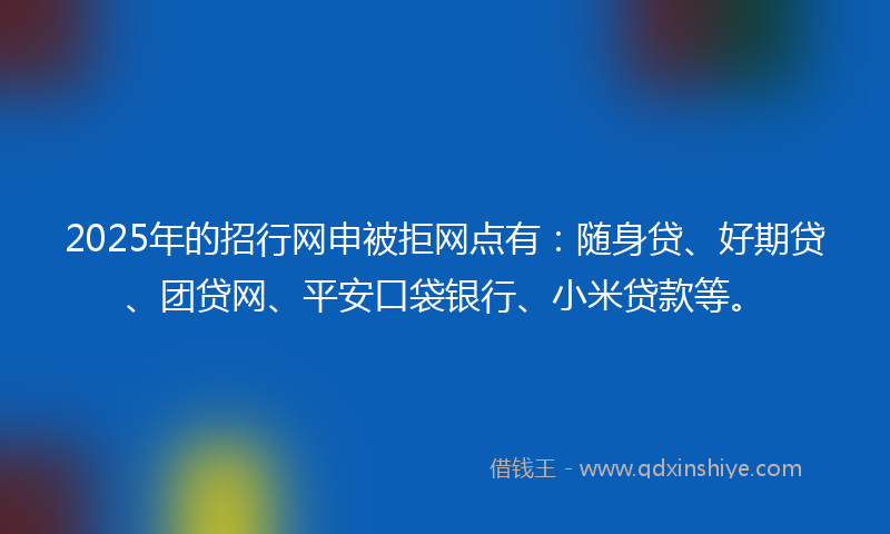 2025年的招行网申被拒网点有：随身贷、好期贷、团贷网、平安口袋银行、小米贷款等。