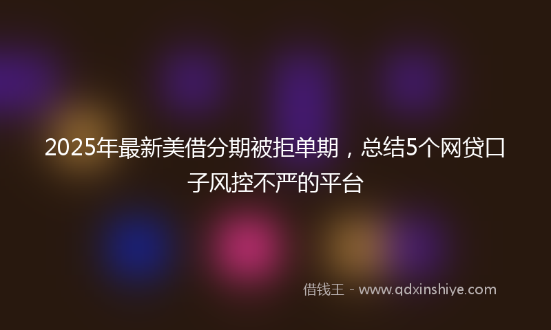 2025年最新美借分期被拒单期，总结5个网贷口子风控不严的平台