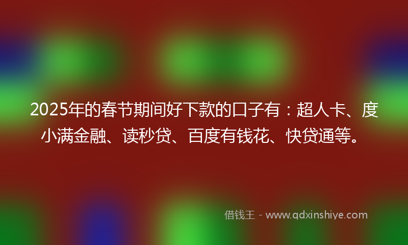 2025年的春节期间好下款的口子有：超人卡、度小满金融、读秒贷、百度有钱花、快贷通等。