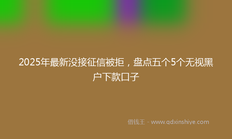 2025年最新没接征信被拒，盘点五个5个无视黑户下款口子