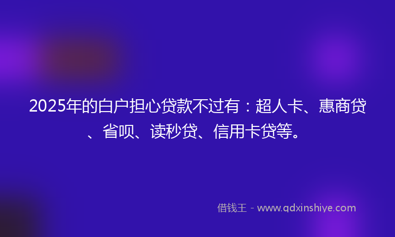 2025年的白户担心贷款不过有：超人卡、惠商贷、省呗、读秒贷、信用卡贷等。