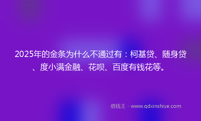 2025年的金条为什么不通过有：柯基贷、随身贷、度小满金融、花呗、百度有钱花等。