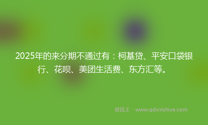 2025年的来分期不通过有：柯基贷、平安口袋银行、花呗、美团生活费、东方汇等。