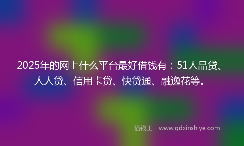 2025年的网上什么平台最好借钱有：51人品贷、人人贷、信用卡贷、快贷通、融逸花等。