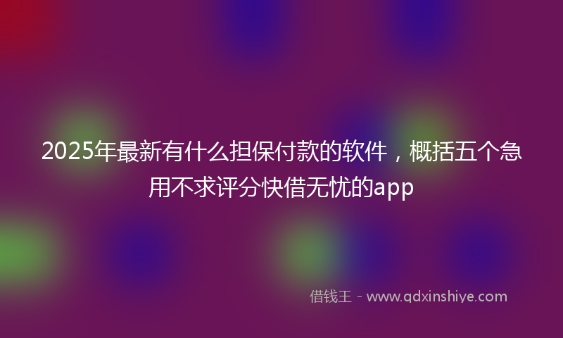 2025年最新有什么担保付款的软件，概括五个急用不求评分快借无忧的app