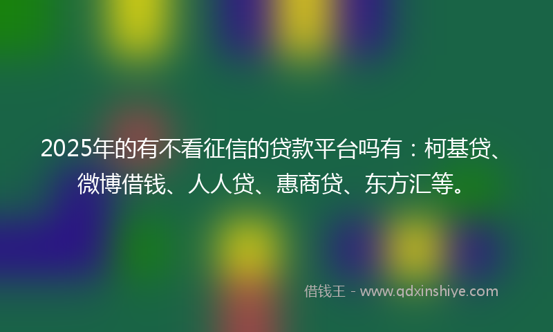 2025年的有不看征信的贷款平台吗有：柯基贷、微博借钱、人人贷、惠商贷、东方汇等。