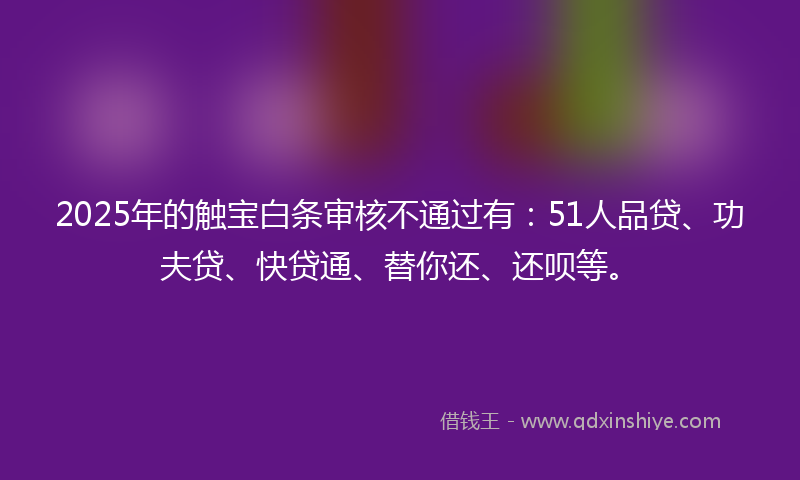 2025年的触宝白条审核不通过有：51人品贷、功夫贷、快贷通、替你还、还呗等。