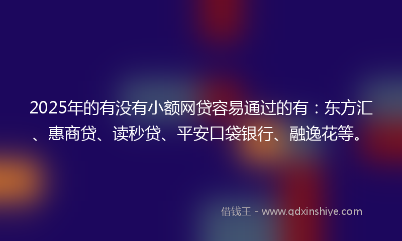2025年的有没有小额网贷容易通过的有：东方汇、惠商贷、读秒贷、平安口袋银行、融逸花等。
