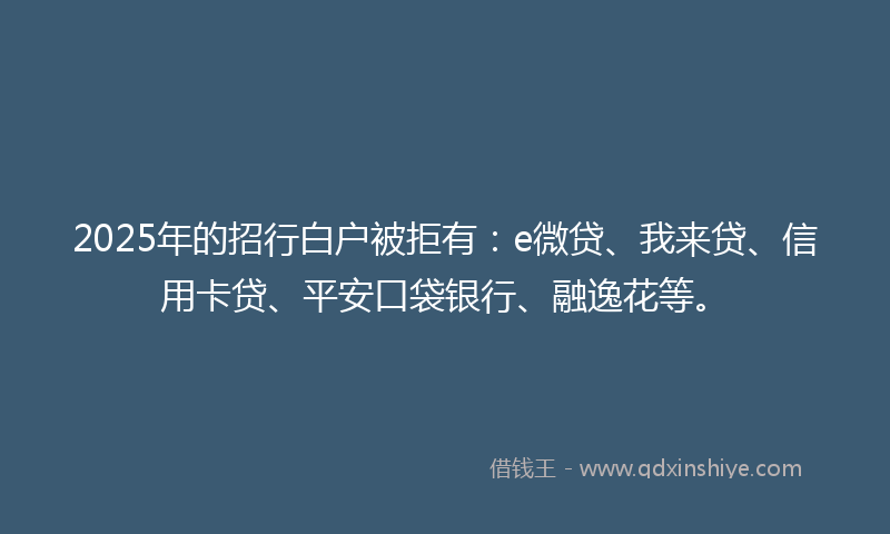 2025年的招行白户被拒有：e微贷、我来贷、信用卡贷、平安口袋银行、融逸花等。