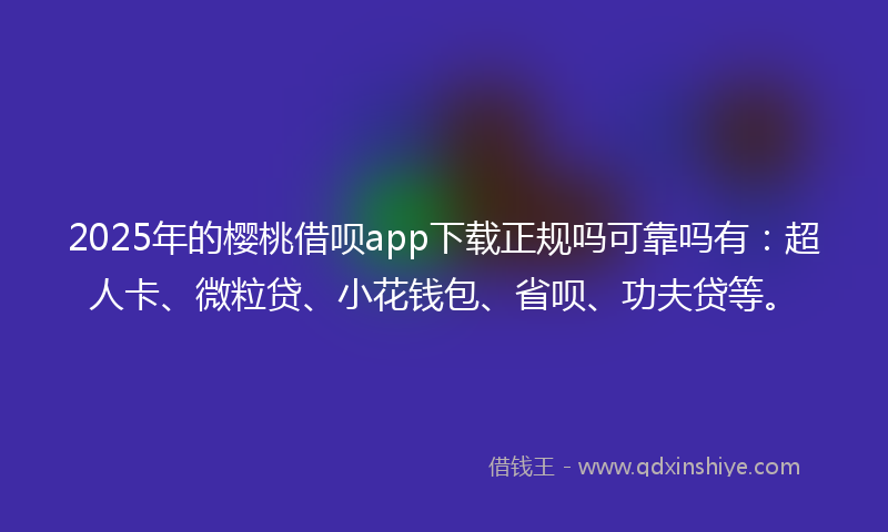 2025年的樱桃借呗app下载正规吗可靠吗有：超人卡、微粒贷、小花钱包、省呗、功夫贷等。