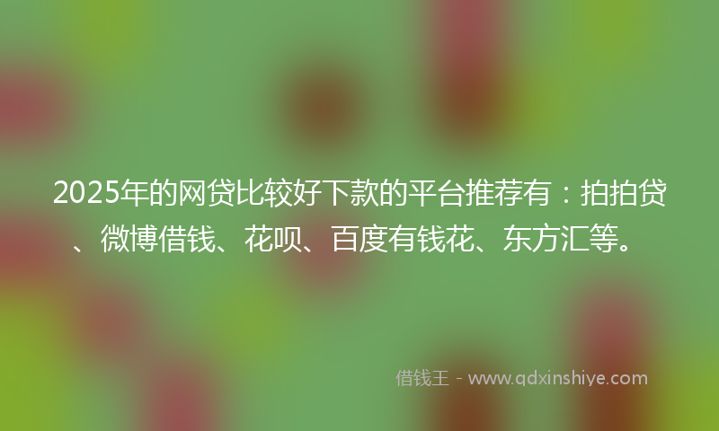 2025年的网贷比较好下款的平台推荐有：拍拍贷、微博借钱、花呗、百度有钱花、东方汇等。
