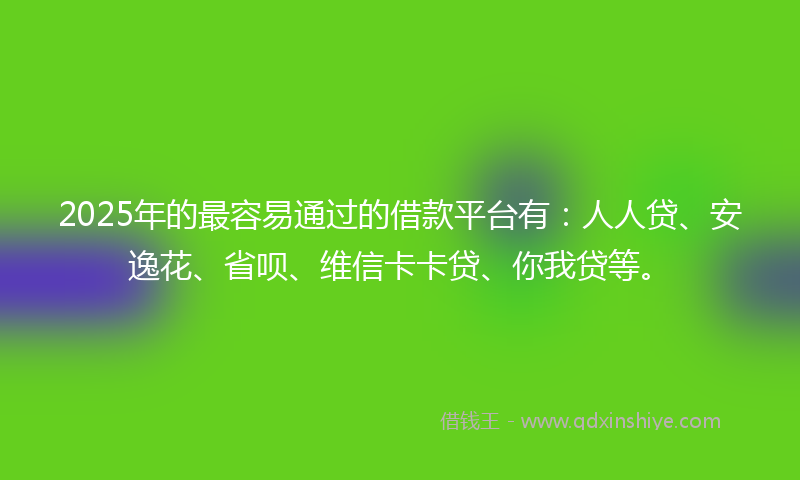 2025年的最容易通过的借款平台有：人人贷、安逸花、省呗、维信卡卡贷、你我贷等。