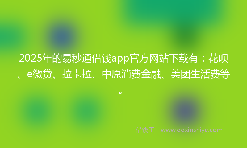 2025年的易秒通借钱app官方网站下载有：花呗、e微贷、拉卡拉、中原消费金融、美团生活费等。