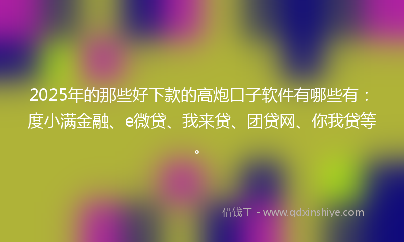 2025年的那些好下款的高炮口子软件有哪些有：度小满金融、e微贷、我来贷、团贷网、你我贷等。