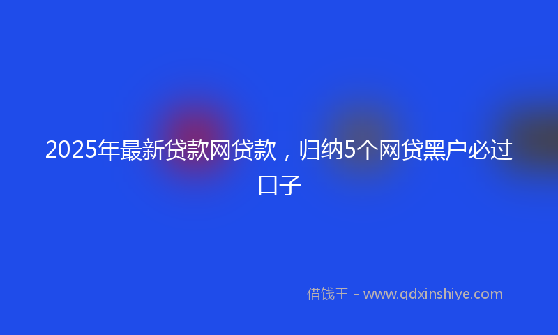 2025年最新贷款网贷款，归纳5个网贷黑户必过口子