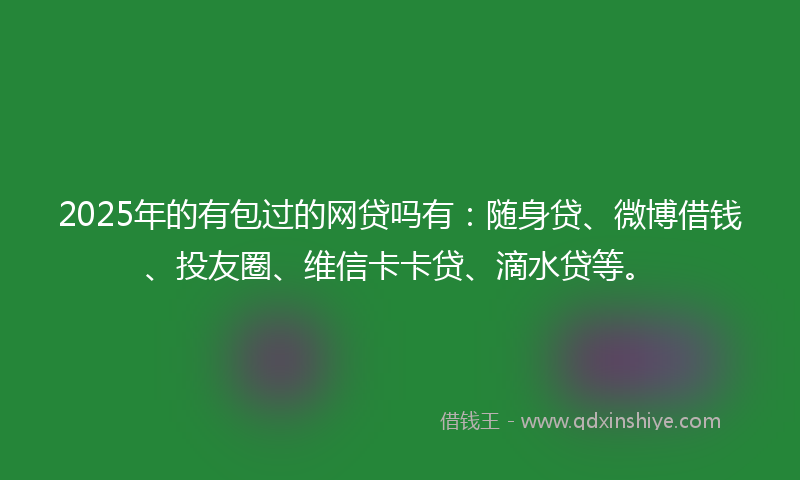 2025年的有包过的网贷吗有：随身贷、微博借钱、投友圈、维信卡卡贷、滴水贷等。