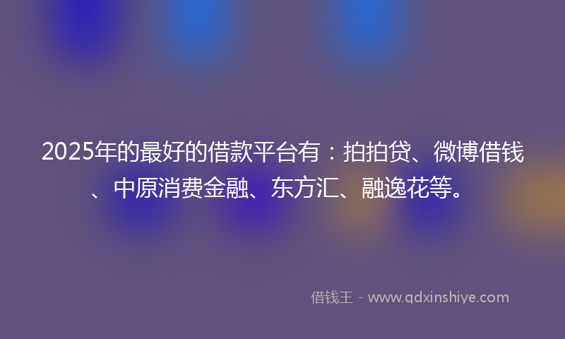 2025年的最好的借款平台有：拍拍贷、微博借钱、中原消费金融、东方汇、融逸花等。