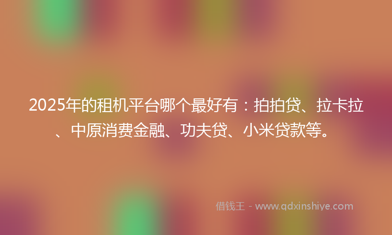 2025年的租机平台哪个最好有：拍拍贷、拉卡拉、中原消费金融、功夫贷、小米贷款等。
